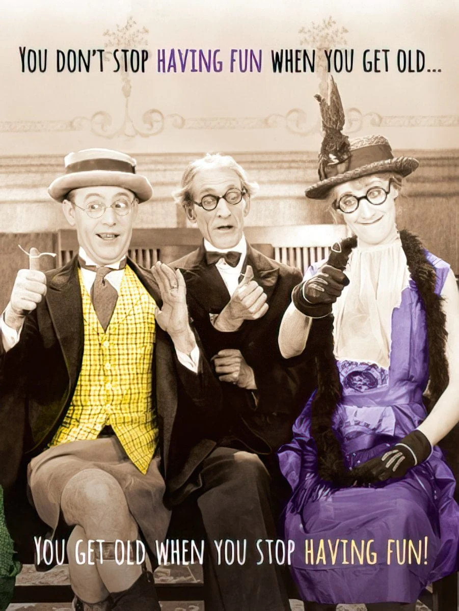 YOU DON'T STOP HAVING FUN WHEN YOU GET OLD
